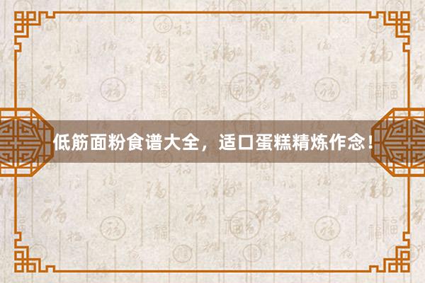 低筋面粉食谱大全，适口蛋糕精炼作念！