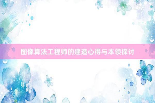 图像算法工程师的建造心得与本领探讨