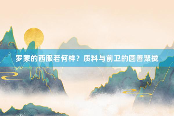 罗蒙的西服若何样？质料与前卫的圆善聚拢