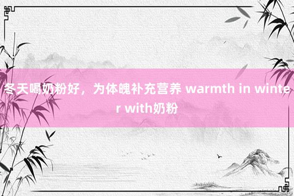 冬天喝奶粉好，为体魄补充营养 warmth in winter with奶粉