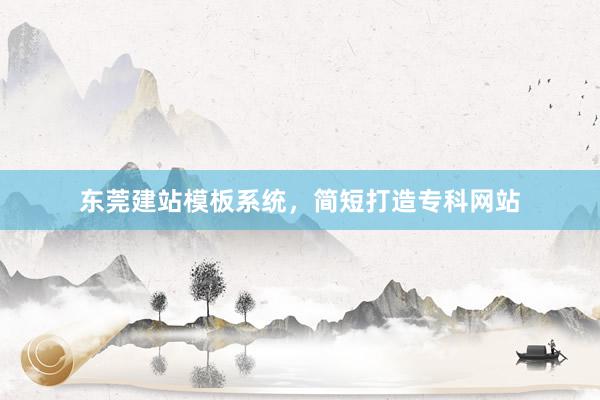 东莞建站模板系统，简短打造专科网站