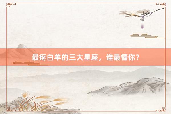 最疼白羊的三大星座，谁最懂你？